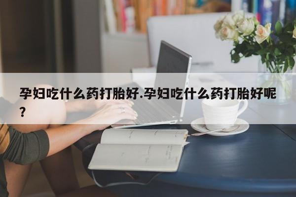 药流药货到付款孕妇吃什么药打胎好.孕妇吃什么药打胎好呢？