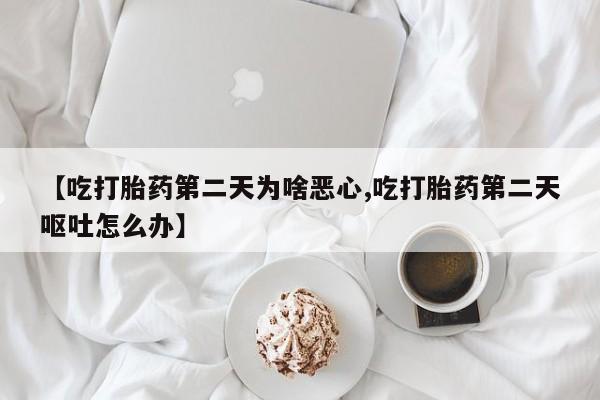 药流药货到付款【吃打胎药第二天为啥恶心,吃打胎药第二天呕吐怎么办】