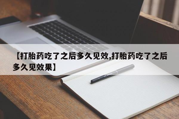 药流药货到付款【打胎药吃了之后多久见效,打胎药吃了之后多久见效果】