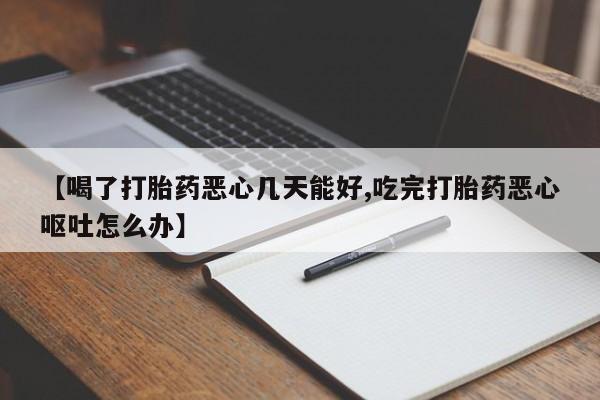 药流药货到付款【喝了打胎药恶心几天能好,吃完打胎药恶心呕吐怎么办】