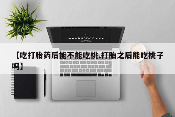 药流药货到付款【吃打胎药后能不能吃桃,打胎之后能吃桃子吗】