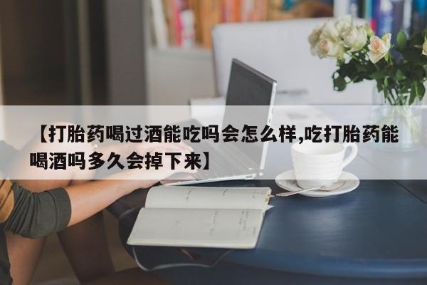 药流药货到付款【打胎药喝过酒能吃吗会怎么样,吃打胎药能喝酒吗多久会掉下来】