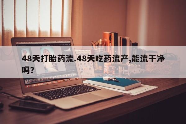 药流药货到付款48天打胎药流.48天吃药流产,能流干净吗？