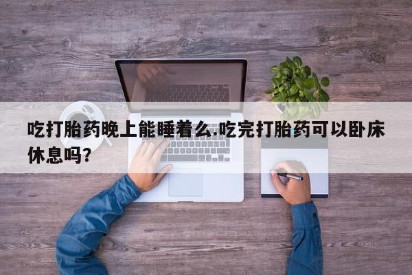 药流药货到付款吃打胎药晚上能睡着么.吃完打胎药可以卧床休息吗？