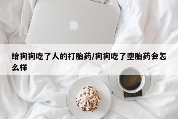 药流药货到付款给狗狗吃了人的打胎药/狗狗吃了堕胎药会怎么样