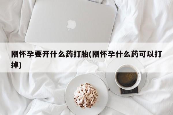 药流药货到付款刚怀孕要开什么药打胎(刚怀孕什么药可以打掉)