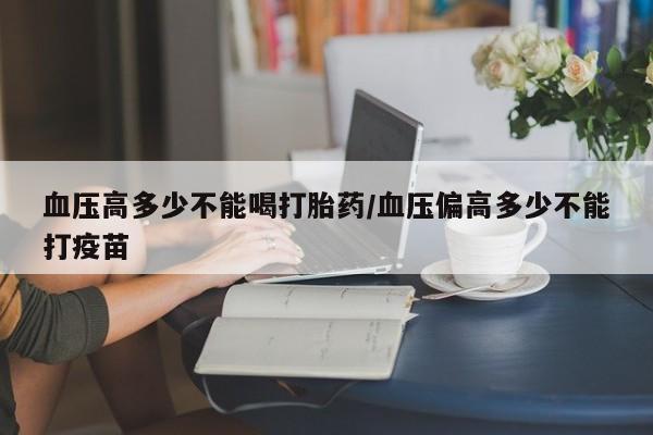 药流药货到付款血压高多少不能喝打胎药/血压偏高多少不能打疫苗