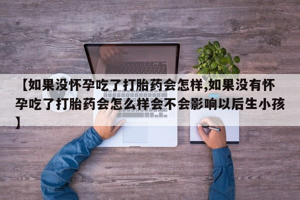 药流药货到付款【如果没怀孕吃了打胎药会怎样,如果没有怀孕吃了打胎药会怎么样会不会影响以后生小孩】