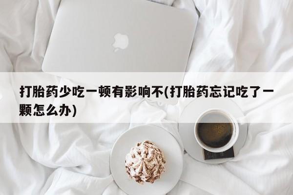 药流药货到付款打胎药少吃一顿有影响不(打胎药忘记吃了一颗怎么办)