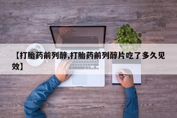 药流药货到付款【打胎药前列醇,打胎药前列醇片吃了多久见效】
