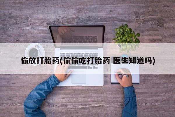 药流药货到付款偷放打胎药(偷偷吃打胎药 医生知道吗)