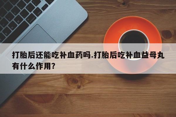 药流药货到付款打胎后还能吃补血药吗.打胎后吃补血益母丸有什么作用？