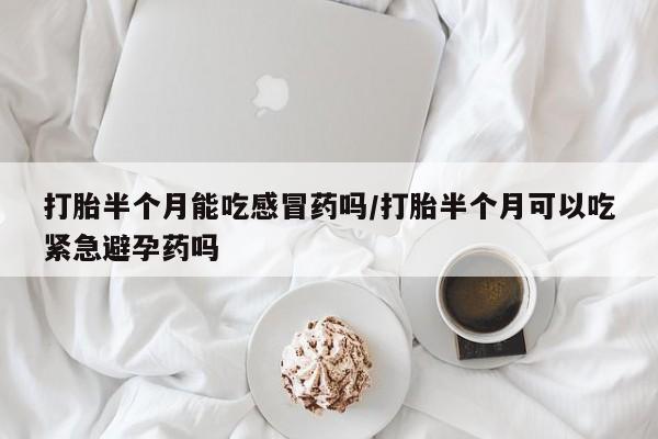 药流药货到付款打胎半个月能吃感冒药吗/打胎半个月可以吃紧急避孕药吗