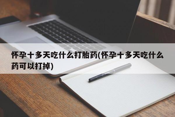 药流药货到付款怀孕十多天吃什么打胎药(怀孕十多天吃什么药可以打掉)