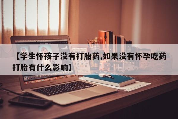 药流药货到付款【学生怀孩子没有打胎药,如果没有怀孕吃药打胎有什么影响】