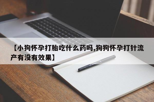 药流药货到付款【小狗怀孕打胎吃什么药吗,狗狗怀孕打针流产有没有效果】
