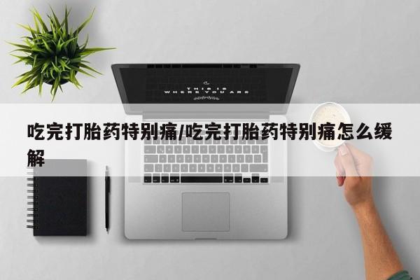 药流药货到付款吃完打胎药特别痛/吃完打胎药特别痛怎么缓解