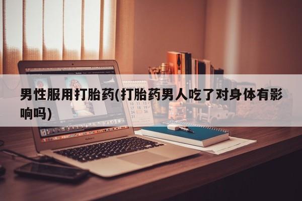 药流药货到付款男性服用打胎药(打胎药男人吃了对身体有影响吗)