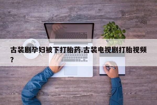 药流药货到付款古装剧孕妇被下打胎药.古装电视剧打胎视频？