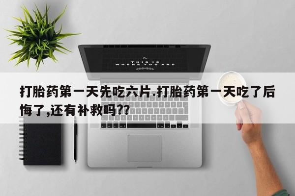 药流药货到付款打胎药第一天先吃六片.打胎药第一天吃了后悔了,还有补救吗?？