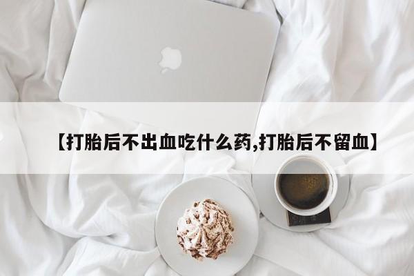 药流药货到付款【打胎后不出血吃什么药,打胎后不留血】