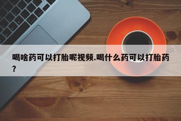 药流药货到付款喝啥药可以打胎呢视频.喝什么药可以打胎药？