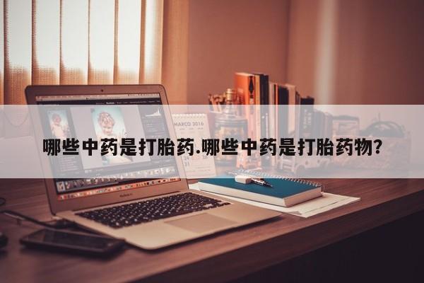 药流药货到付款哪些中药是打胎药.哪些中药是打胎药物？