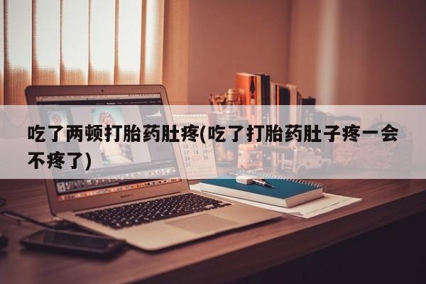 药流药货到付款吃了两顿打胎药肚疼(吃了打胎药肚子疼一会不疼了)
