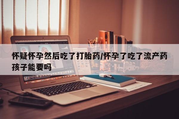 药流药货到付款怀疑怀孕然后吃了打胎药/怀孕了吃了流产药孩子能要吗