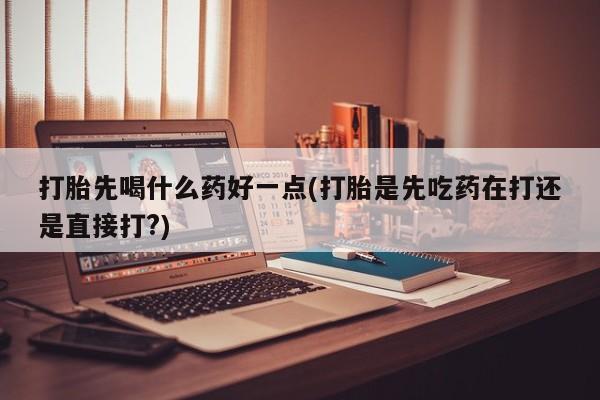 药流药货到付款打胎先喝什么药好一点(打胎是先吃药在打还是直接打?)
