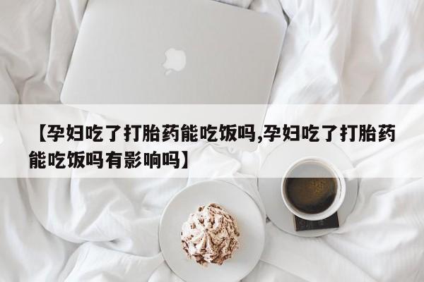 药流药货到付款【孕妇吃了打胎药能吃饭吗,孕妇吃了打胎药能吃饭吗有影响吗】