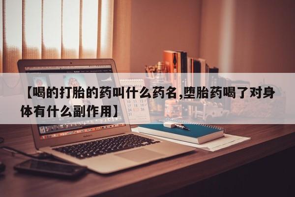 药流药货到付款【喝的打胎的药叫什么药名,堕胎药喝了对身体有什么副作用】