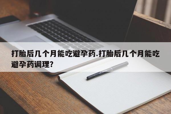 药流药货到付款打胎后几个月能吃避孕药.打胎后几个月能吃避孕药调理？