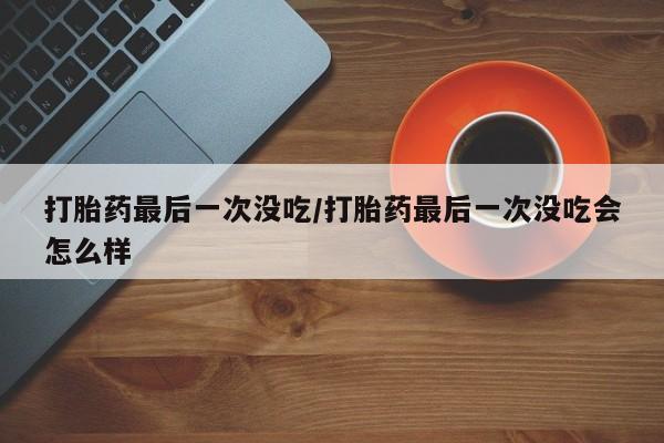 药流药货到付款打胎药最后一次没吃/打胎药最后一次没吃会怎么样