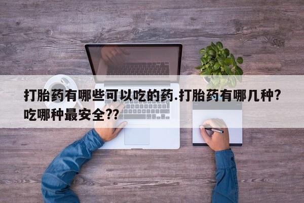 药流药货到付款打胎药有哪些可以吃的药.打胎药有哪几种?吃哪种最安全?？