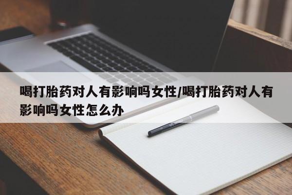 药流药货到付款喝打胎药对人有影响吗女性/喝打胎药对人有影响吗女性怎么办