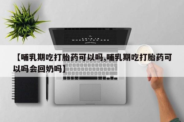 药流药货到付款【哺乳期吃打胎药可以吗,哺乳期吃打胎药可以吗会回奶吗】