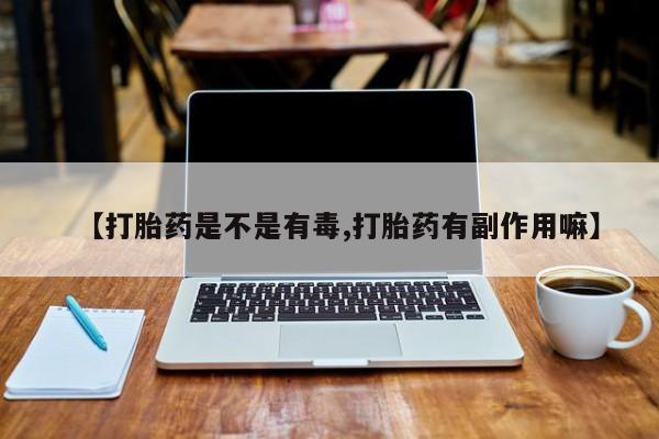 药流药货到付款【打胎药是不是有毒,打胎药有副作用嘛】