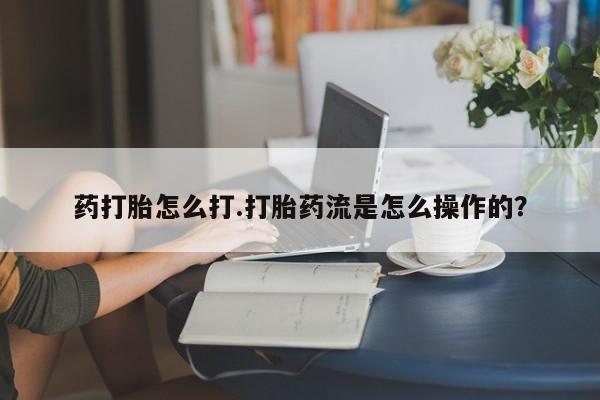 药流药货到付款药打胎怎么打.打胎药流是怎么操作的？