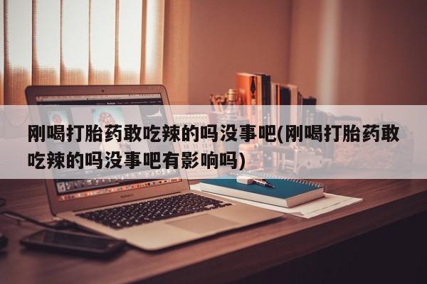 药流药货到付款刚喝打胎药敢吃辣的吗没事吧(刚喝打胎药敢吃辣的吗没事吧有影响吗)