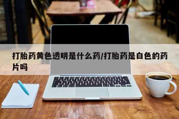 药流药货到付款打胎药黄色透明是什么药/打胎药是白色的药片吗