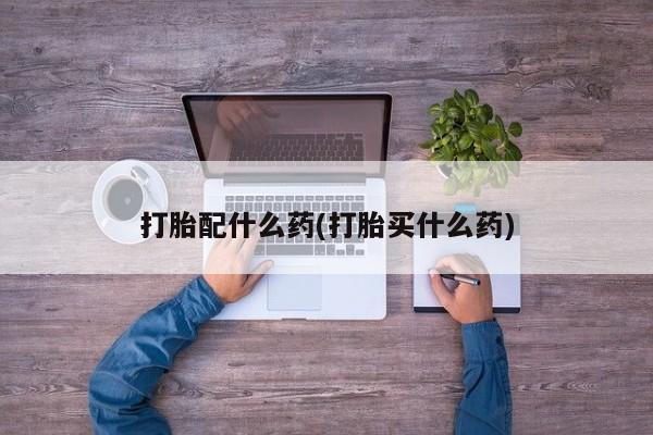 药流药货到付款打胎配什么药(打胎买什么药)