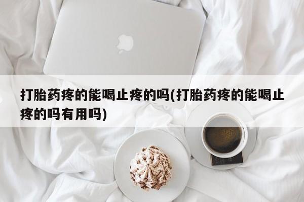 药流药货到付款打胎药疼的能喝止疼的吗(打胎药疼的能喝止疼的吗有用吗)