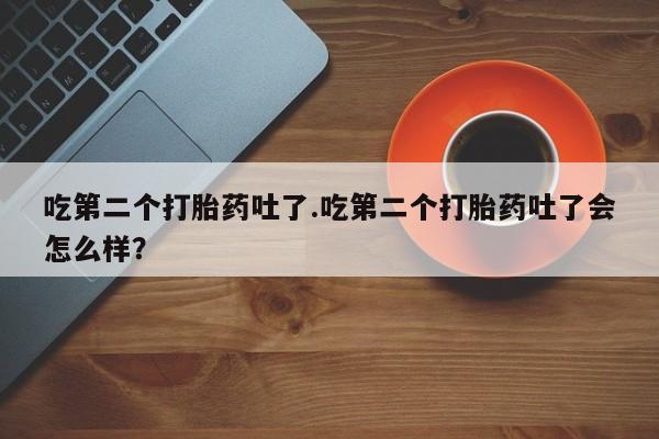 药流药货到付款吃第二个打胎药吐了.吃第二个打胎药吐了会怎么样？