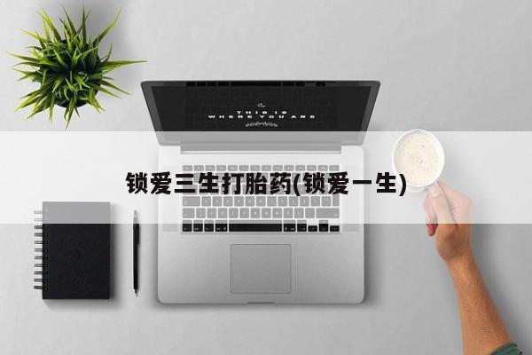 药流药货到付款锁爱三生打胎药(锁爱一生)