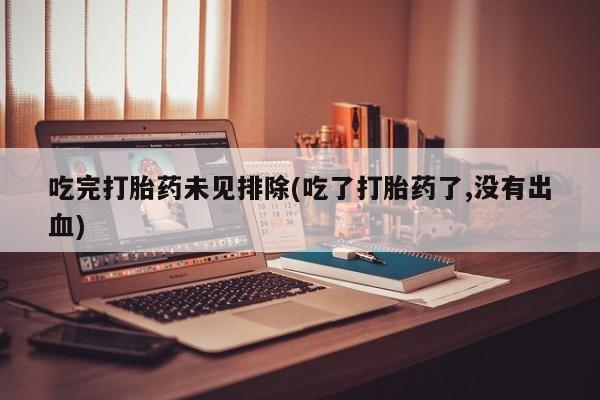 药流药货到付款吃完打胎药未见排除(吃了打胎药了,没有出血)