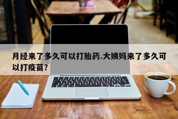 药流药货到付款月经来了多久可以打胎药.大姨妈来了多久可以打疫苗？