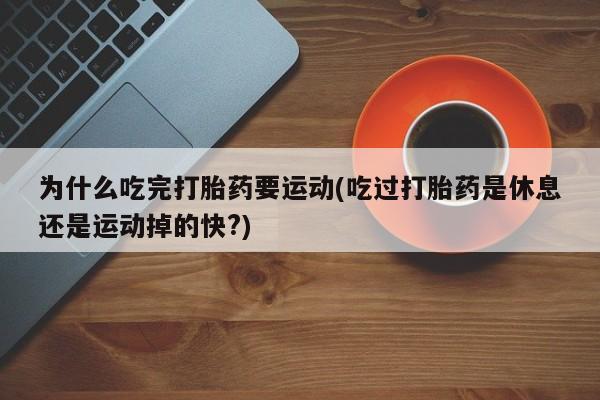 药流药货到付款为什么吃完打胎药要运动(吃过打胎药是休息还是运动掉的快?)