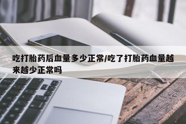 药流药货到付款吃打胎药后血量多少正常/吃了打胎药血量越来越少正常吗