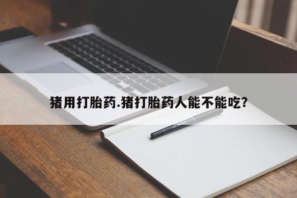 药流药货到付款猪用打胎药.猪打胎药人能不能吃？